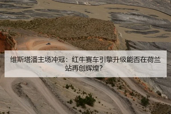 维斯塔潘主场冲冠：红牛赛车引擎升级能否在荷兰站再创辉煌？