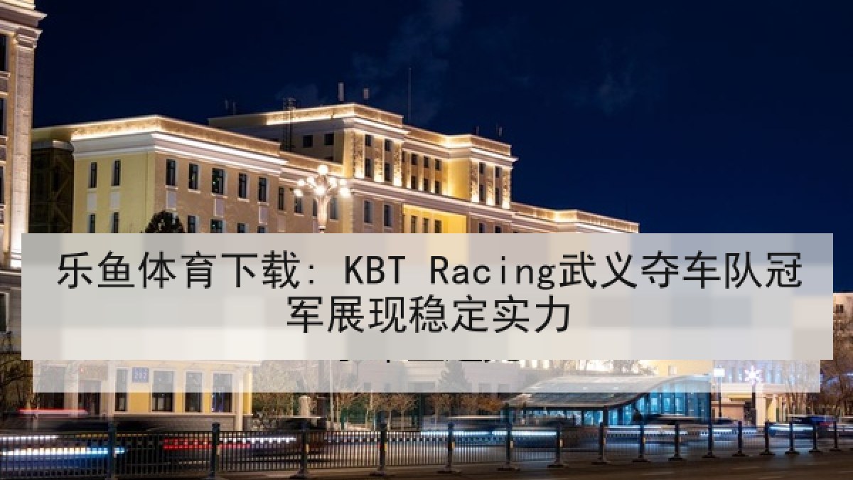乐鱼体育下载: KBT Racing武义夺车队冠军展现稳定实力