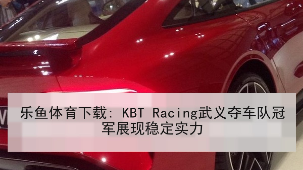 乐鱼体育下载: KBT Racing武义夺车队冠军展现稳定实力