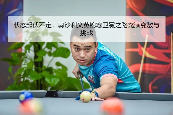 状态起伏不定，奥沙利文英锦赛卫冕之路充满变数与挑战
