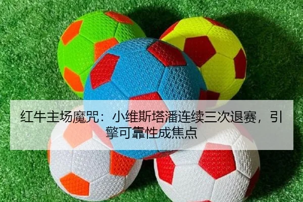 红牛主场魔咒：小维斯塔潘连续三次退赛，引擎可靠性成焦点