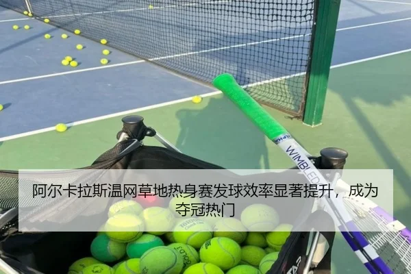 阿尔卡拉斯温网草地热身赛发球效率显著提升，成为夺冠热门