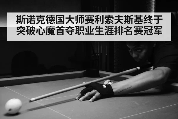 斯诺克德国大师赛利索夫斯基终于突破心魔首夺职业生涯排名赛冠军