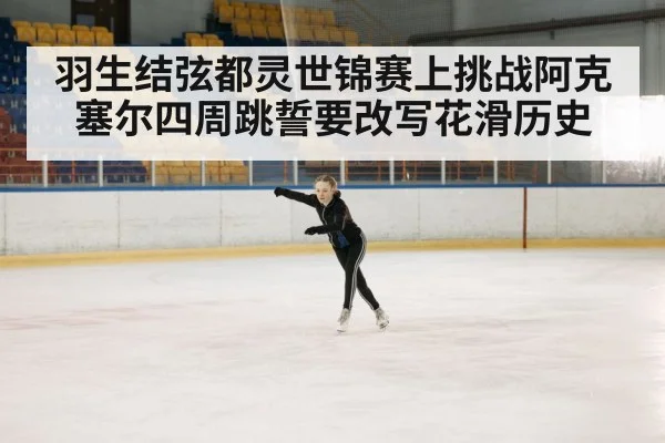 羽生结弦都灵世锦赛上挑战阿克塞尔四周跳誓要改写花滑历史
