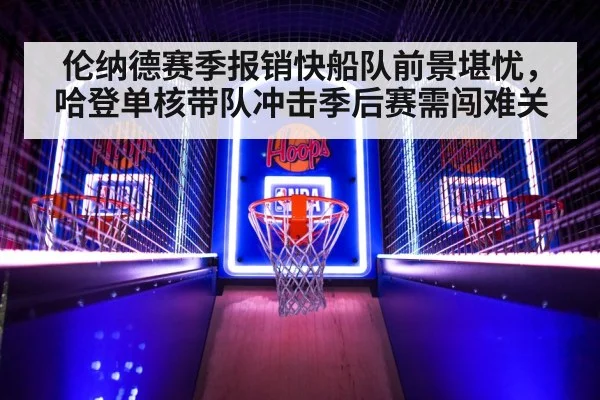 伦纳德赛季报销快船队前景堪忧，哈登单核带队冲击季后赛需闯难关
