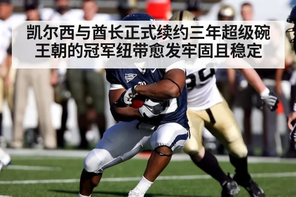 凯尔西与酋长正式续约三年超级碗王朝的冠军纽带愈发牢固且稳定