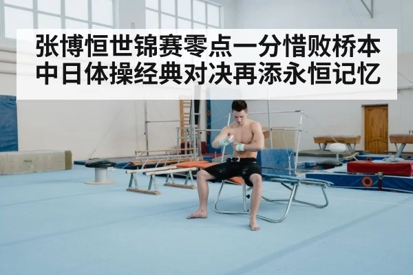 张博恒世锦赛零点一分惜败桥本 中日体操经典对决再添永恒记忆