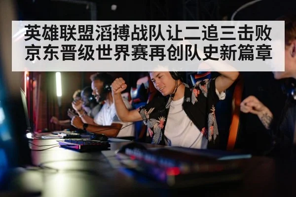 英雄联盟滔搏战队让二追三击败京东晋级世界赛再创队史新篇章