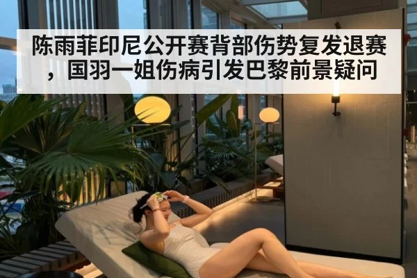 陈雨菲印尼公开赛背部伤势复发退赛，国羽一姐伤病引发巴黎前景疑问