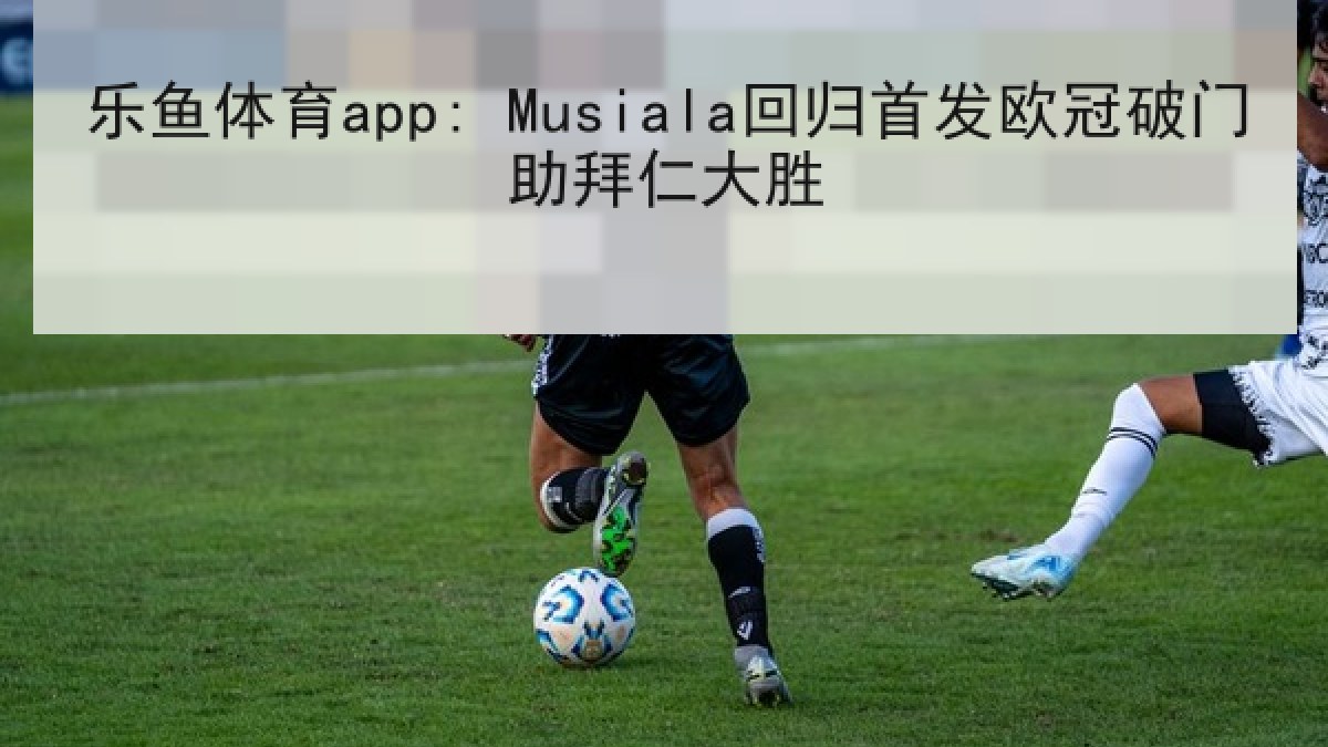 乐鱼体育app: Musiala回归首发欧冠破门助拜仁大胜 乐鱼体育app: Musiala回归首发欧冠破门助拜仁大胜