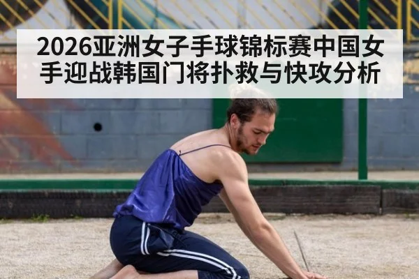 2026亚洲女子手球锦标赛中国女手迎战韩国门将扑救与快攻分析